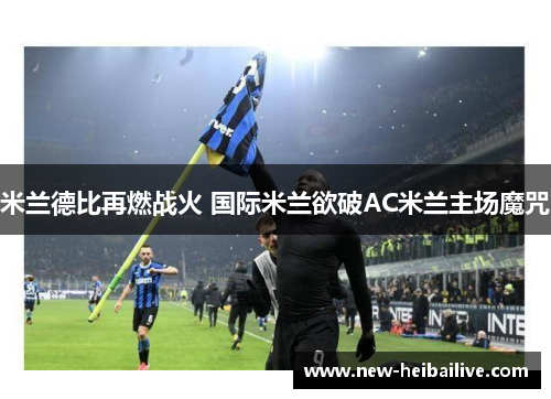 米兰德比再燃战火 国际米兰欲破AC米兰主场魔咒