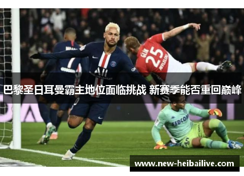 巴黎圣日耳曼霸主地位面临挑战 新赛季能否重回巅峰