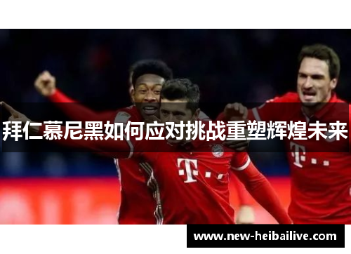 拜仁慕尼黑如何应对挑战重塑辉煌未来