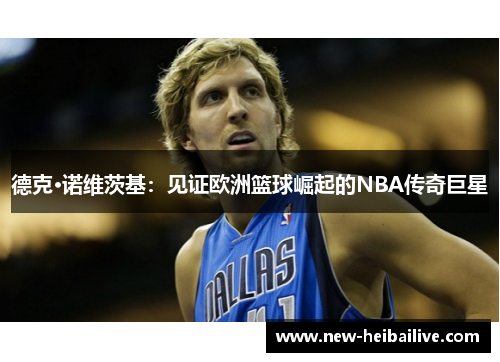 德克·诺维茨基：见证欧洲篮球崛起的NBA传奇巨星