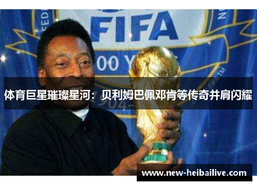 体育巨星璀璨星河：贝利姆巴佩邓肯等传奇并肩闪耀