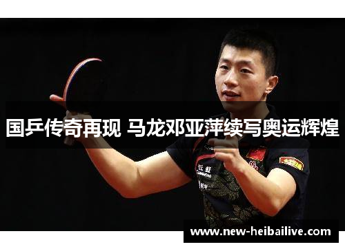 国乒传奇再现 马龙邓亚萍续写奥运辉煌