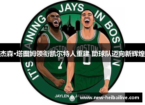 杰森·塔图姆领衔凯尔特人重建 助球队迈向新辉煌